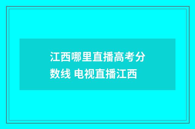 江西哪里直播高考分数线 电视直播江西