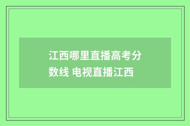 江西哪里直播高考分数线 电视直播江西