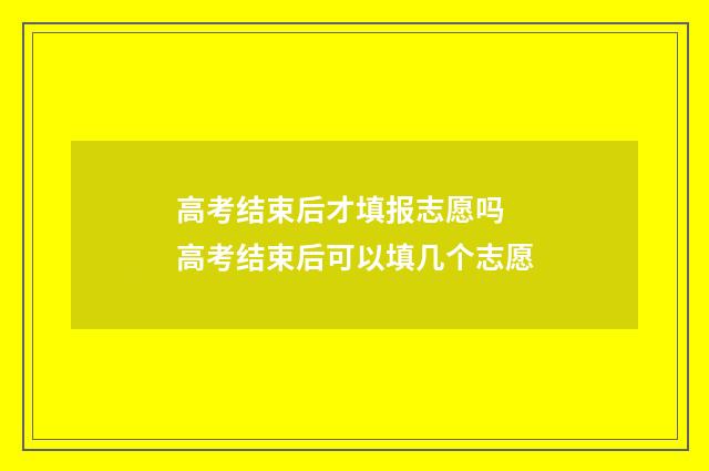 高考结束后才填报志愿吗 高考结束后可以填几个志愿