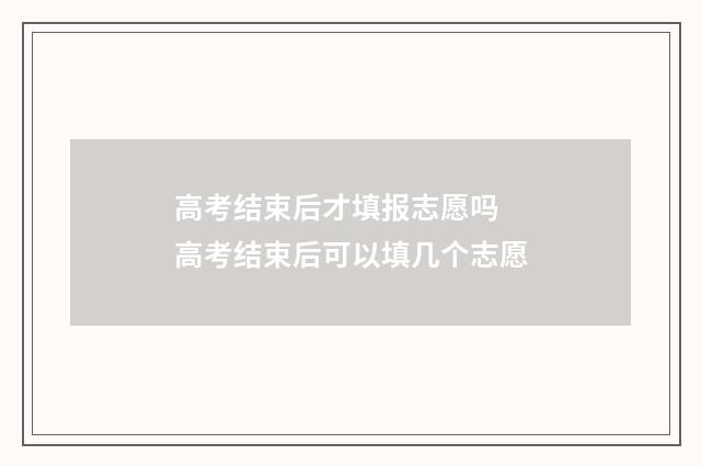 高考结束后才填报志愿吗 高考结束后可以填几个志愿