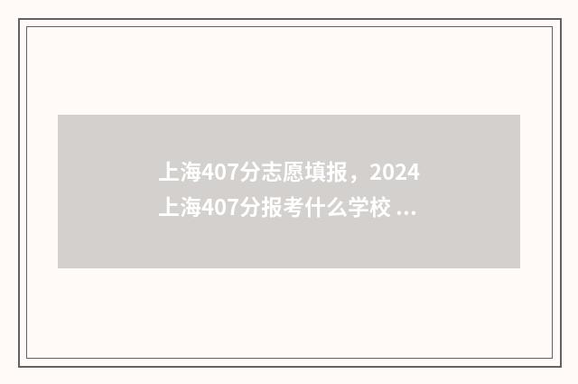 上海407分志愿填报，2024上海407分报考什么学校 上海高考447能进什么大学