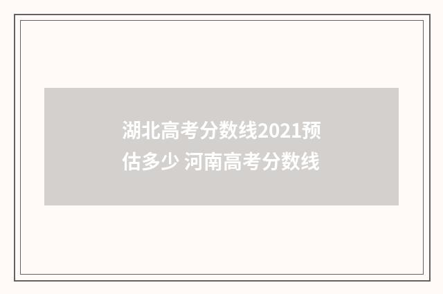 湖北高考分数线2021预估多少 河南高考分数线