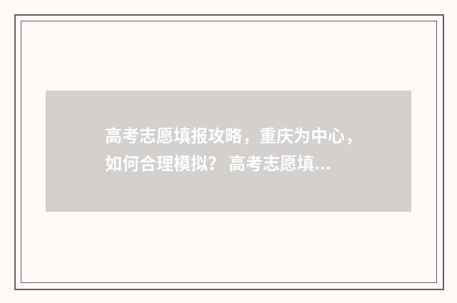 高考志愿填报攻略，重庆为中心，如何合理模拟？ 高考志愿填报攻略(最全)