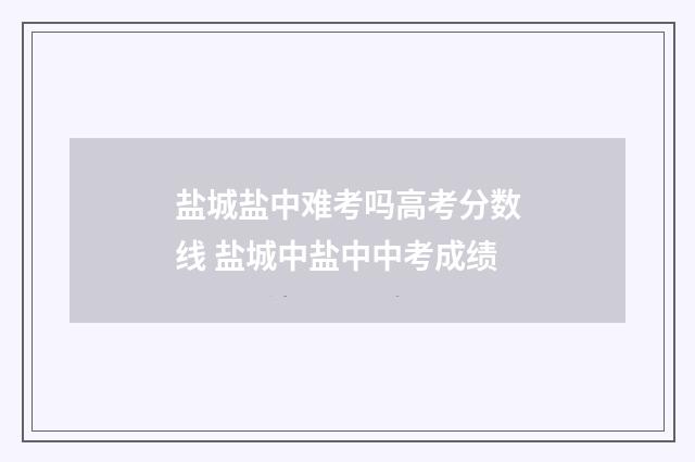 盐城盐中难考吗高考分数线 盐城中盐中中考成绩