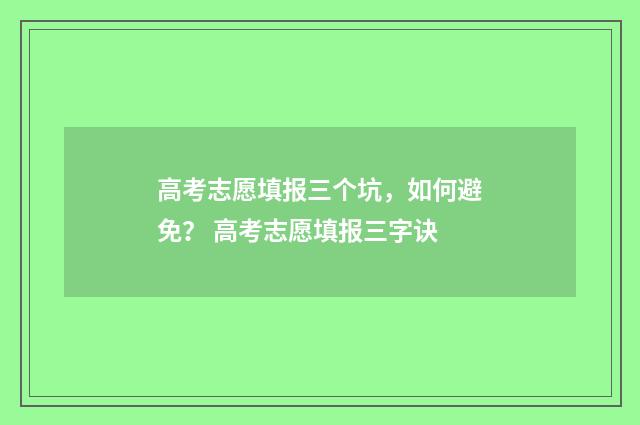 高考志愿填报三个坑，如何避免？ 高考志愿填报三字诀
