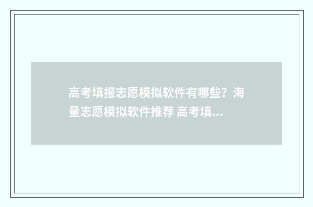 高考填报志愿模拟软件有哪些？海量志愿模拟软件推荐 高考填报志愿模拟演练视频