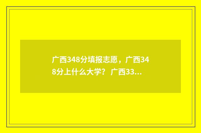 广西348分填报志愿，广西348分上什么大学？ 广西334分高考成绩能读什么学校