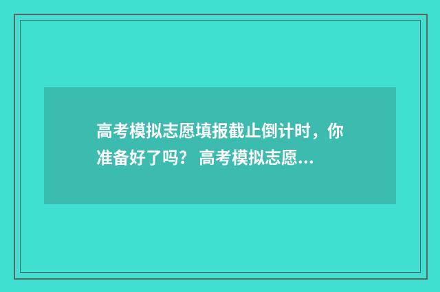 高考模拟志愿填报截止倒计时，你准备好了吗？ 高考模拟志愿填报怎么填报