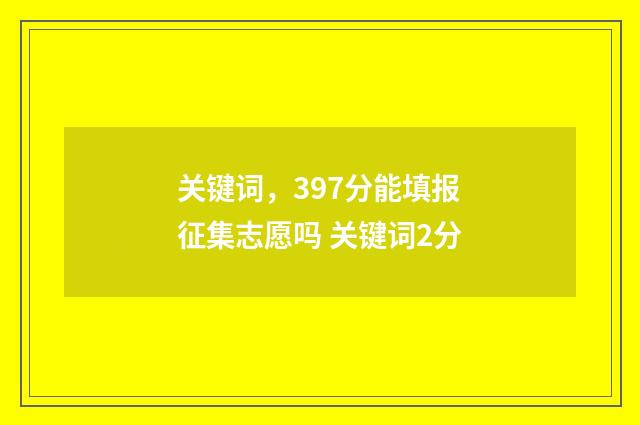 关键词，397分能填报征集志愿吗 关键词2分