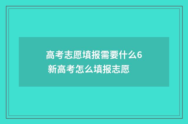 高考志愿填报需要什么6 新高考怎么填报志愿