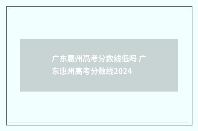 广东惠州高考分数线低吗 广东惠州高考分数线2024