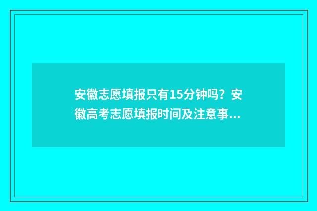 安徽志愿填报只有15分钟吗？安徽高考志愿填报时间及注意事项 安徽志愿填报指南书