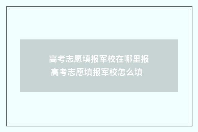 高考志愿填报军校在哪里报 高考志愿填报军校怎么填