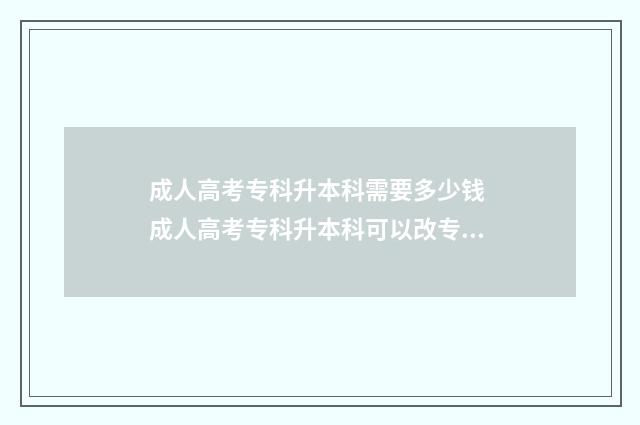 成人高考专科升本科需要多少钱 成人高考专科升本科可以改专业吗