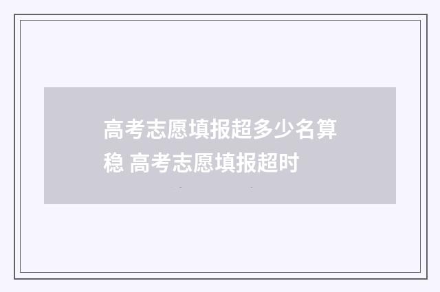 高考志愿填报超多少名算稳 高考志愿填报超时