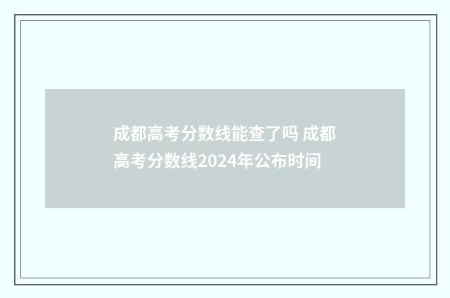 成都高考分数线能查了吗 成都高考分数线2024年公布时间