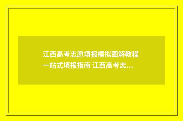 江西高考志愿填报模拟图解教程 一站式填报指南 江西高考志愿填报查询