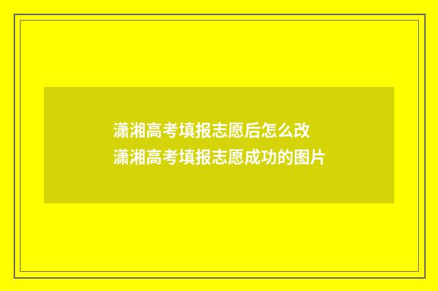 潇湘高考填报志愿后怎么改 潇湘高考填报志愿成功的图片