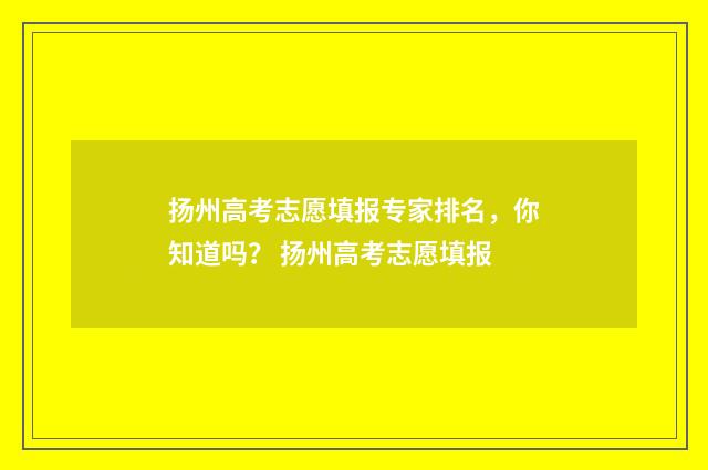 扬州高考志愿填报专家排名，你知道吗？ 扬州高考志愿填报