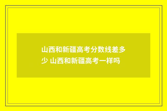 山西和新疆高考分数线差多少 山西和新疆高考一样吗