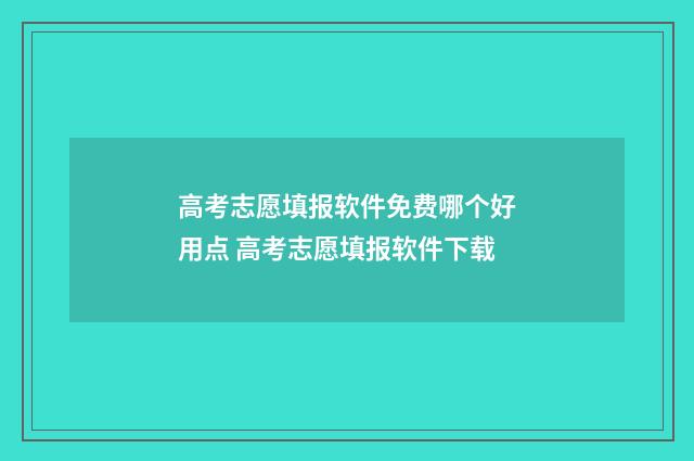 高考志愿填报软件免费哪个好用点 高考志愿填报软件下载
