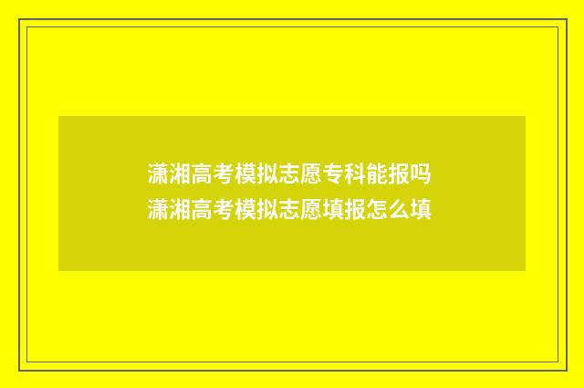 潇湘高考模拟志愿专科能报吗 潇湘高考模拟志愿填报怎么填