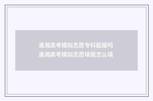 潇湘高考模拟志愿专科能报吗 潇湘高考模拟志愿填报怎么填