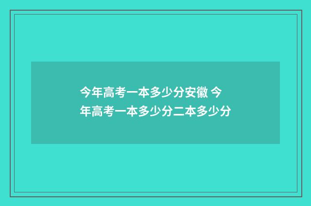 今年高考一本多少分安徽 今年高考一本多少分二本多少分