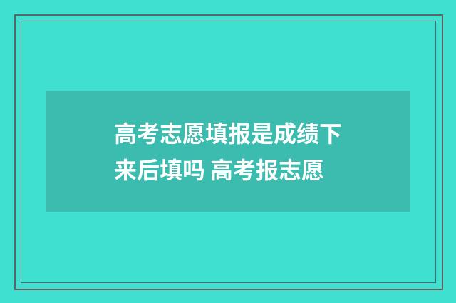 高考志愿填报是成绩下来后填吗 高考报志愿