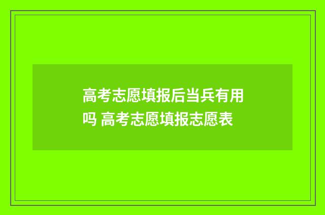 高考志愿填报后当兵有用吗 高考志愿填报志愿表