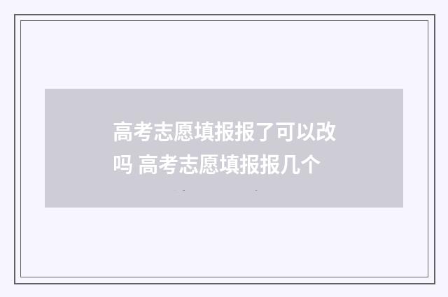 高考志愿填报报了可以改吗 高考志愿填报报几个