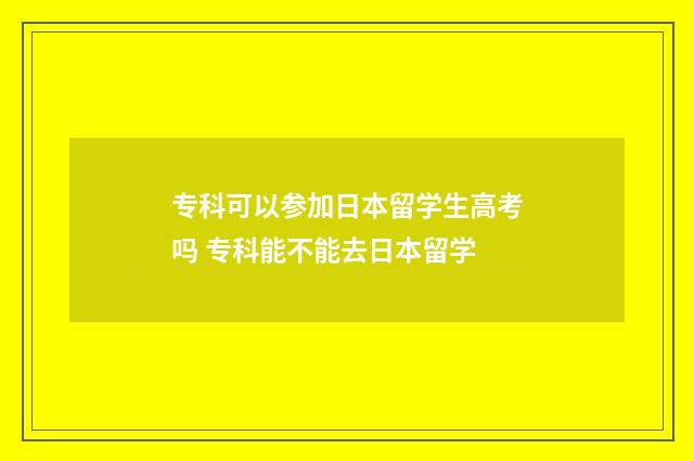 专科可以参加日本留学生高考吗 专科能不能去日本留学