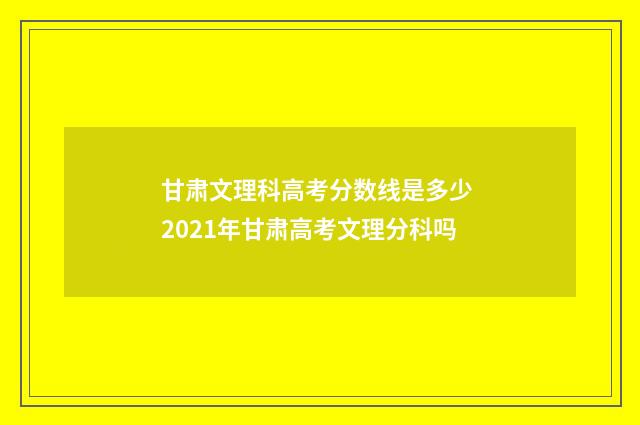 甘肃文理科高考分数线是多少 2021年甘肃高考文理分科吗
