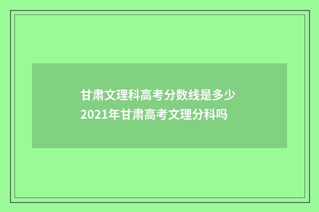 甘肃文理科高考分数线是多少 2021年甘肃高考文理分科吗