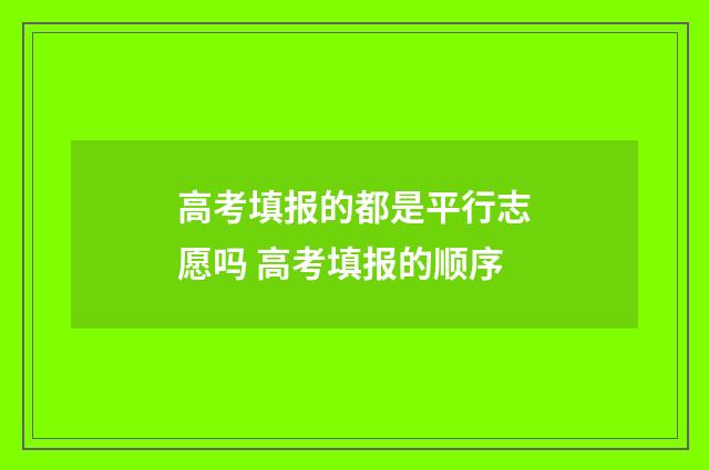 高考填报的都是平行志愿吗 高考填报的顺序