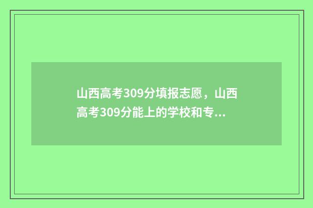 山西高考309分填报志愿，山西高考309分能上的学校和专业 山西高考392分的排名