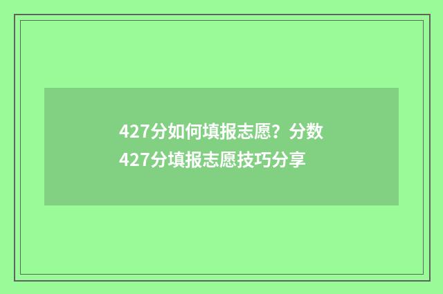 427分如何填报志愿？分数427分填报志愿技巧分享