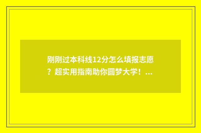 刚刚过本科线12分怎么填报志愿？超实用指南助你圆梦大学！ 刚刚过本科线怎么填志愿