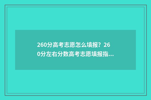 260分高考志愿怎么填报？260分左右分数高考志愿填报指南 高考分数260能上什么大学