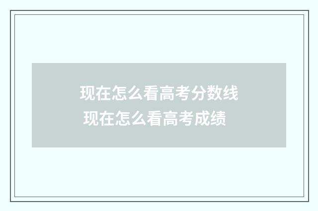现在怎么看高考分数线 现在怎么看高考成绩