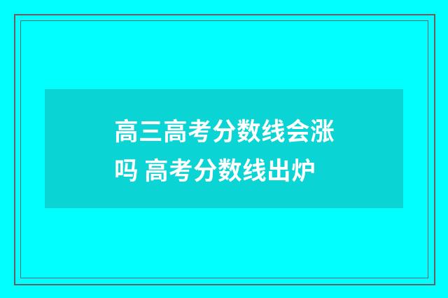 高三高考分数线会涨吗 高考分数线出炉