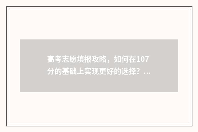 高考志愿填报攻略，如何在107分的基础上实现更好的选择？ 高考志愿填报攻略河北