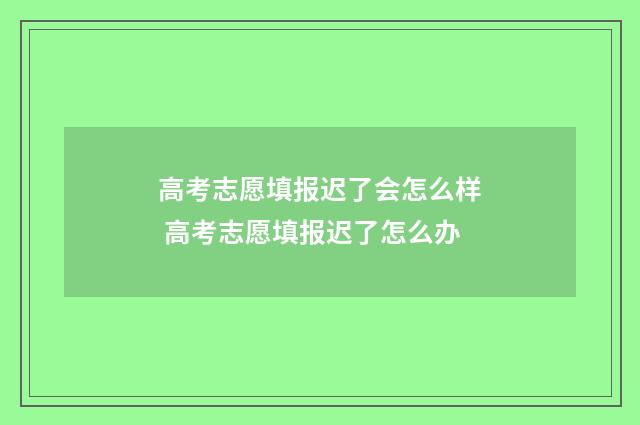 高考志愿填报迟了会怎么样 高考志愿填报迟了怎么办