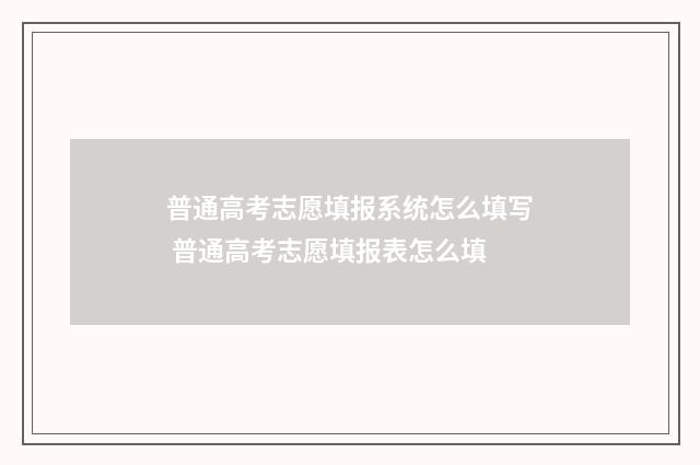 普通高考志愿填报系统怎么填写 普通高考志愿填报表怎么填