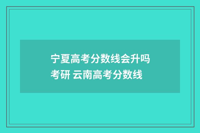 宁夏高考分数线会升吗考研 云南高考分数线