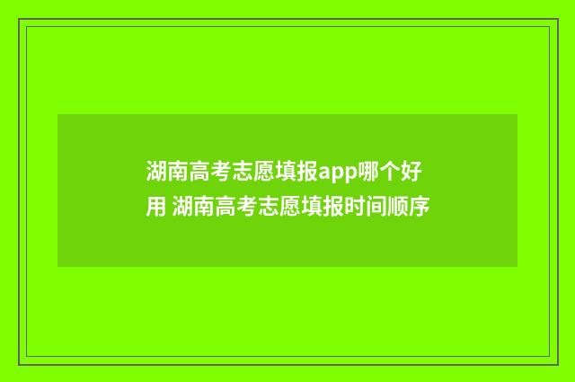 湖南高考志愿填报app哪个好用 湖南高考志愿填报时间顺序
