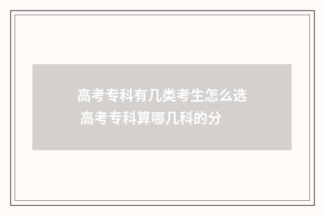 高考专科有几类考生怎么选 高考专科算哪几科的分