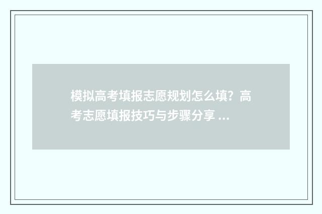 模拟高考填报志愿规划怎么填？高考志愿填报技巧与步骤分享 模拟高考填报志愿院校代号