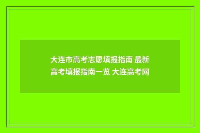 大连市高考志愿填报指南 最新高考填报指南一览 大连高考网