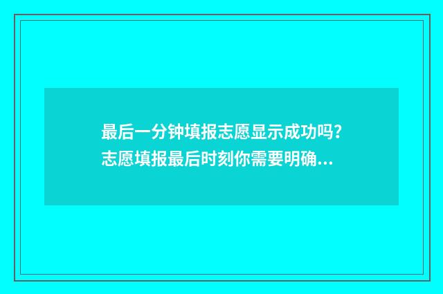 最后一分钟填报志愿显示成功吗？志愿填报最后时刻你需要明确的几点 最后一分钟的时间